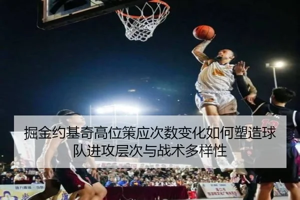 掘金约基奇高位策应次数变化如何塑造球队进攻层次与战术多样性