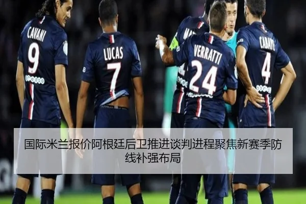 国际米兰报价阿根廷后卫推进谈判进程聚焦新赛季防线补强布局