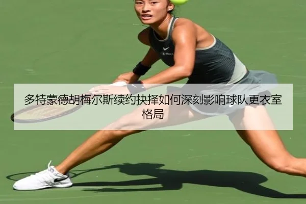 多特蒙德胡梅尔斯续约抉择如何深刻影响球队更衣室格局