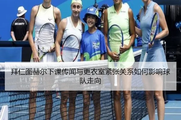 拜仁图赫尔下课传闻与更衣室紧张关系如何影响球队走向