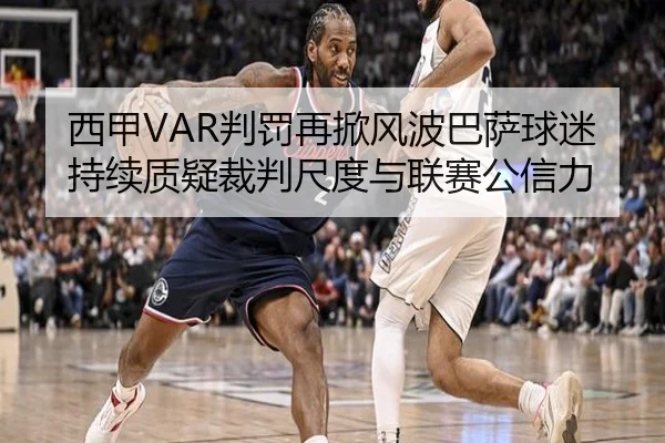 西甲VAR判罚再掀风波巴萨球迷持续质疑裁判尺度与联赛公信力