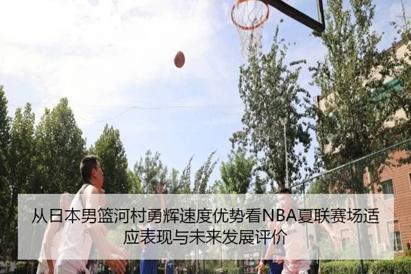 从日本男篮河村勇辉速度优势看NBA夏联赛场适应表现与未来发展评价